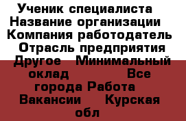 Ученик специалиста › Название организации ­ Компания-работодатель › Отрасль предприятия ­ Другое › Минимальный оклад ­ 50 000 - Все города Работа » Вакансии   . Курская обл.